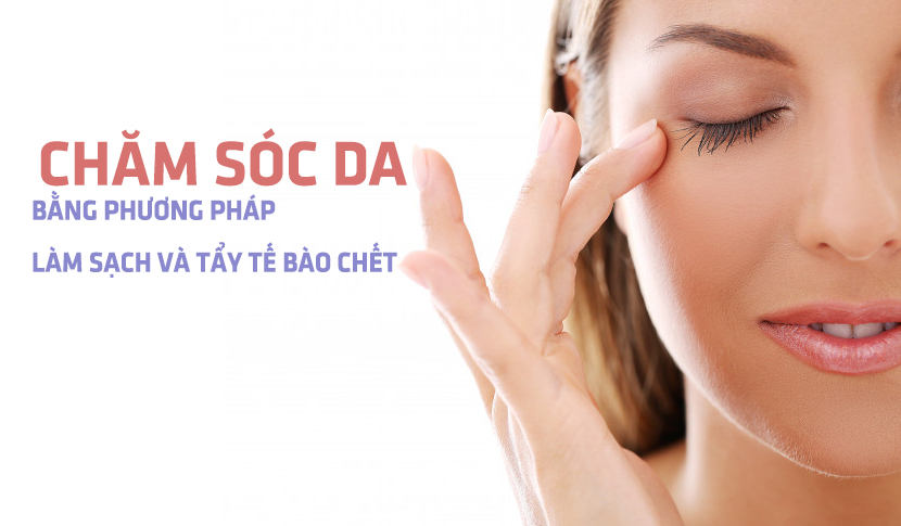 CHĂM SÓC DA BẰNG PHƯƠNG PHÁP LÀM SẠCH VÀ TẨY TẾ BÀO CHẾT